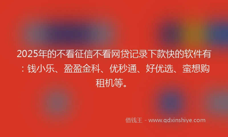 2025年的不看征信不看网贷记录下款快的软件有：钱小乐、盈盈金科、优秒通、好优选、蛮想购租机等。