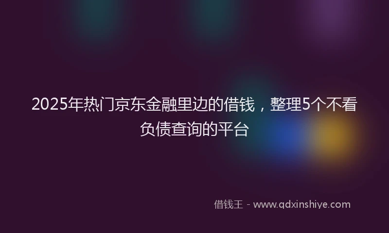 2025年热门京东金融里边的借钱，整理5个不看负债查询的平台
