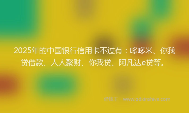 2025年的中国银行信用卡不过有：哆哆米、你我贷借款、人人聚财、你我贷、阿凡达e贷等。