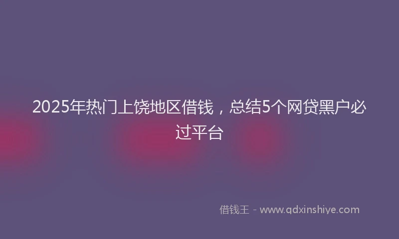 2025年热门上饶地区借钱，总结5个网贷黑户必过平台