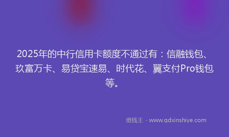 2025年的中行信用卡额度不通过有：信融钱包、玖富万卡、易贷宝速易、时代花、翼支付Pro钱包等。