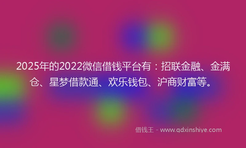 2025年的2022微信借钱平台有：招联金融、金满仓、星梦借款通、欢乐钱包、沪商财富等。
