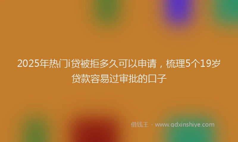 2025年热门i贷被拒多久可以申请，梳理5个19岁贷款容易过审批的口子