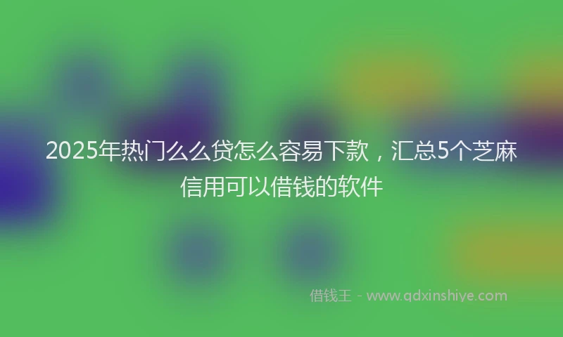 2025年热门么么贷怎么容易下款，汇总5个芝麻信用可以借钱的软件