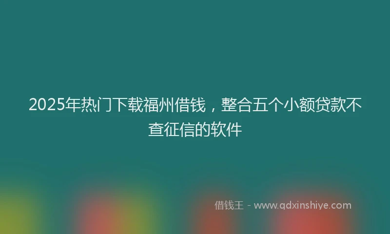 2025年热门下载福州借钱，整合五个小额贷款不查征信的软件