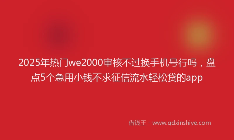 2025年热门we2000审核不过换手机号行吗，盘点5个急用小钱不求征信流水轻松贷的app