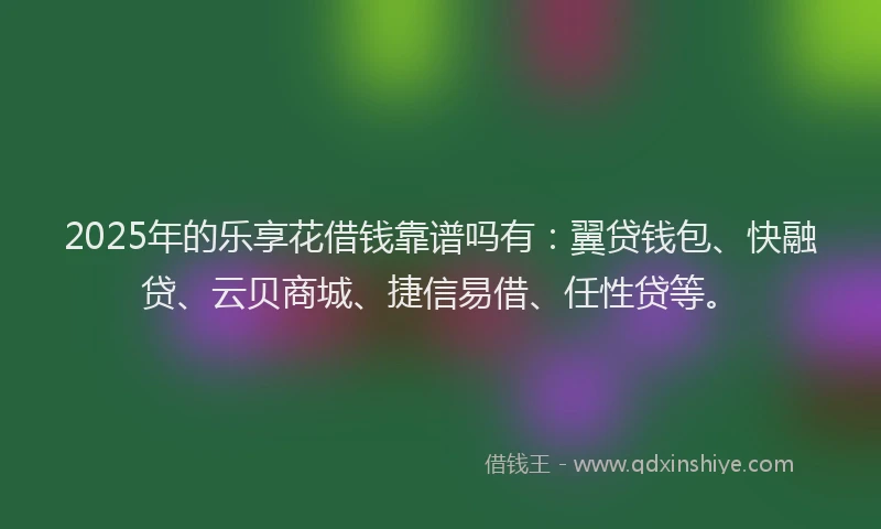 2025年的乐享花借钱靠谱吗有:翼贷钱包、快融贷、云贝商城、捷信易借、任性贷等。