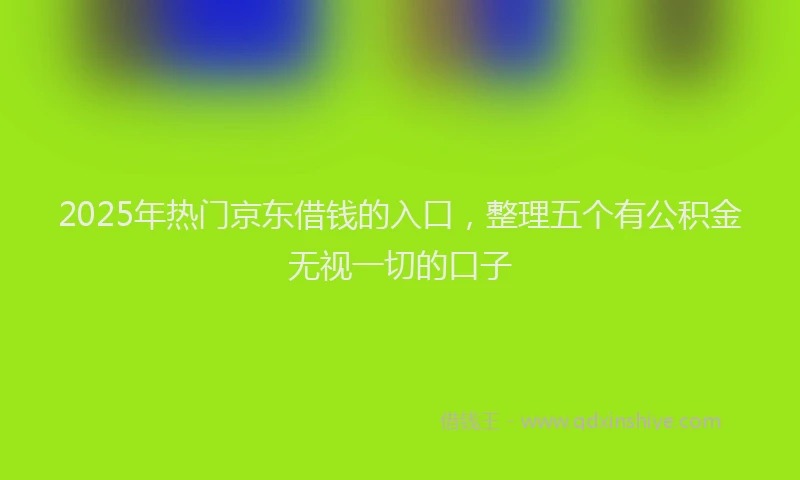 2025年热门京东借钱的入口，整理五个有公积金无视一切的口子