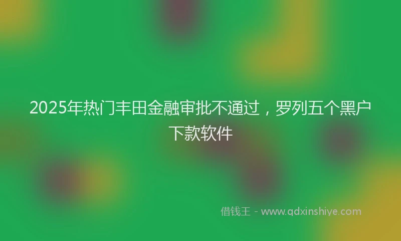 2025年热门丰田金融审批不通过，罗列五个黑户下款软件