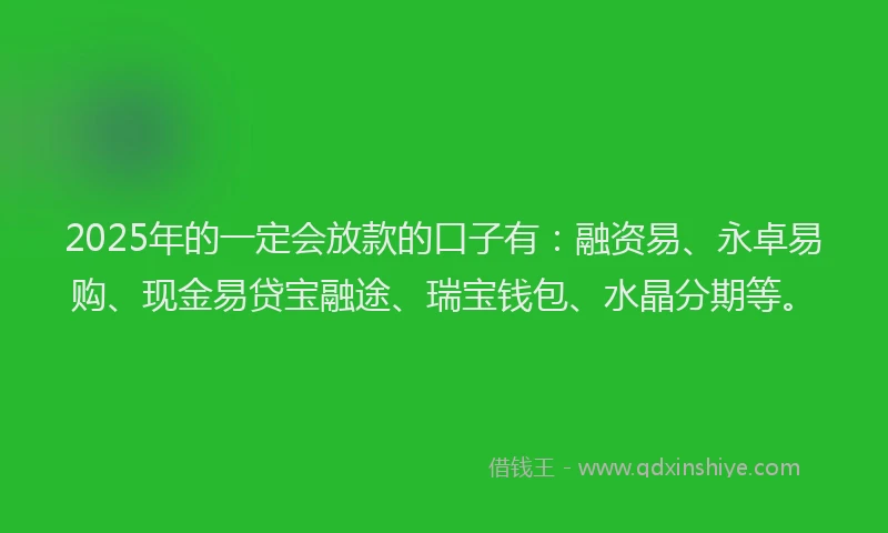 2025年的一定会放款的口子有：融资易、永卓易购、现金易贷宝融途、瑞宝钱包、水晶分期等。