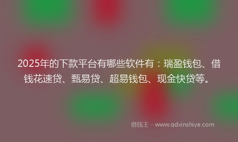 2025年的下款平台有哪些软件有：瑞盈钱包、借钱花速贷、甄易贷、超易钱包、现金快贷等。