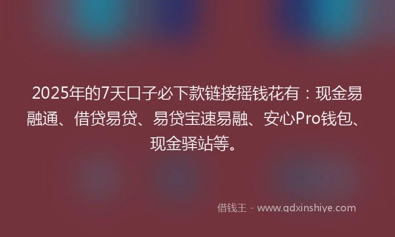 2025年的7天口子必下款链接摇钱花有：现金易融通、借贷易贷、易贷宝速易融、安心Pro钱包、现金驿站等。