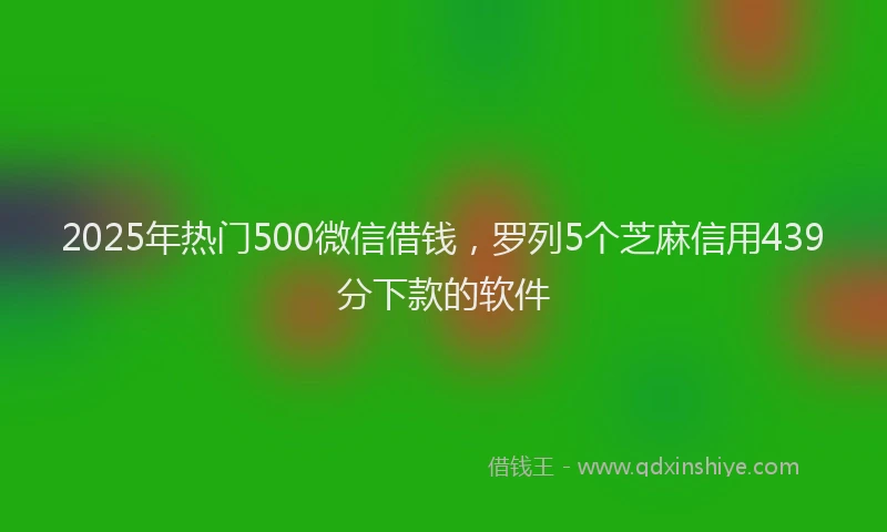 2025年热门500微信借钱，罗列5个芝麻信用439分下款的软件