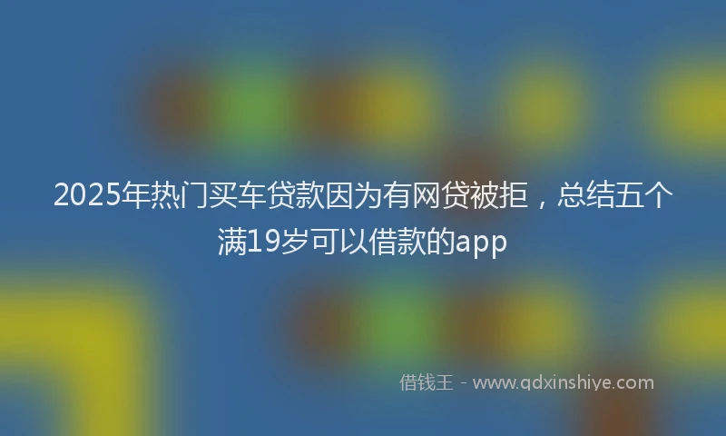 2025年热门买车贷款因为有网贷被拒，总结五个满19岁可以借款的app