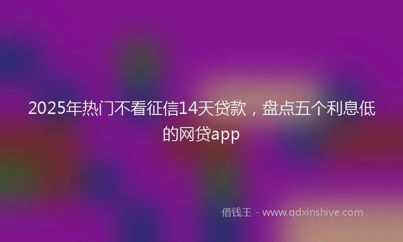 2025年热门不看征信14天贷款，盘点五个利息低的网贷app