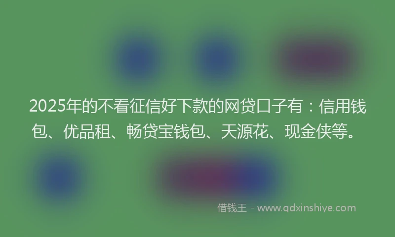 2025年的不看征信好下款的网贷口子有：信用钱包、优品租、畅贷宝钱包、天源花、现金侠等。
