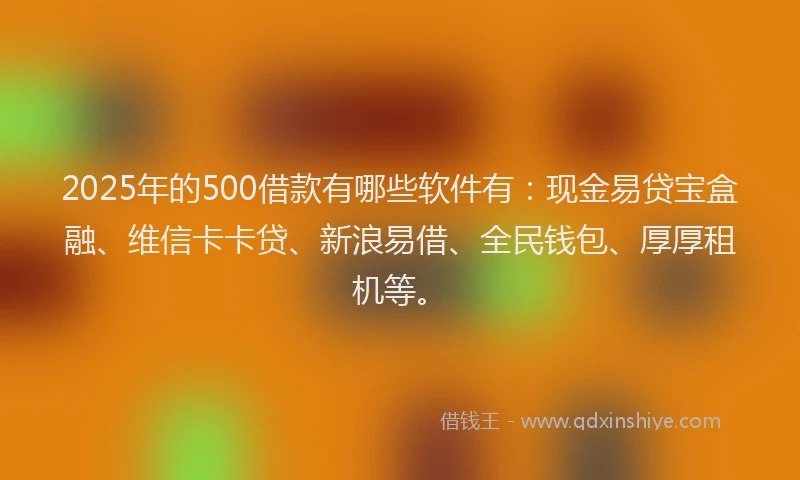 2025年的500借款有哪些软件有：现金易贷宝盒融、维信卡卡贷、新浪易借、全民钱包、厚厚租机等。