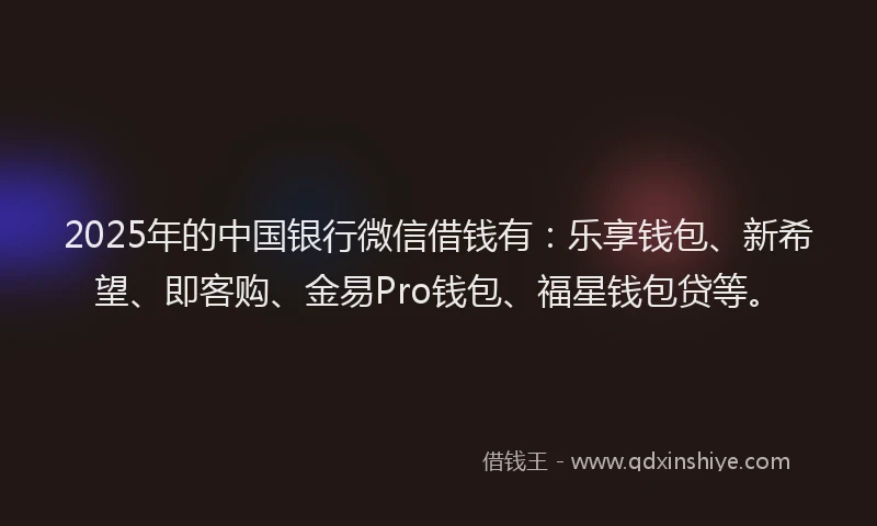 2025年的中国银行微信借钱有：乐享钱包、新希望、即客购、金易Pro钱包、福星钱包贷等。