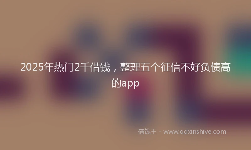 2025年热门2千借钱，整理五个征信不好负债高的app