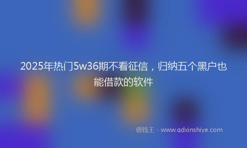 2025年热门5w36期不看征信，归纳五个黑户也能借款的软件