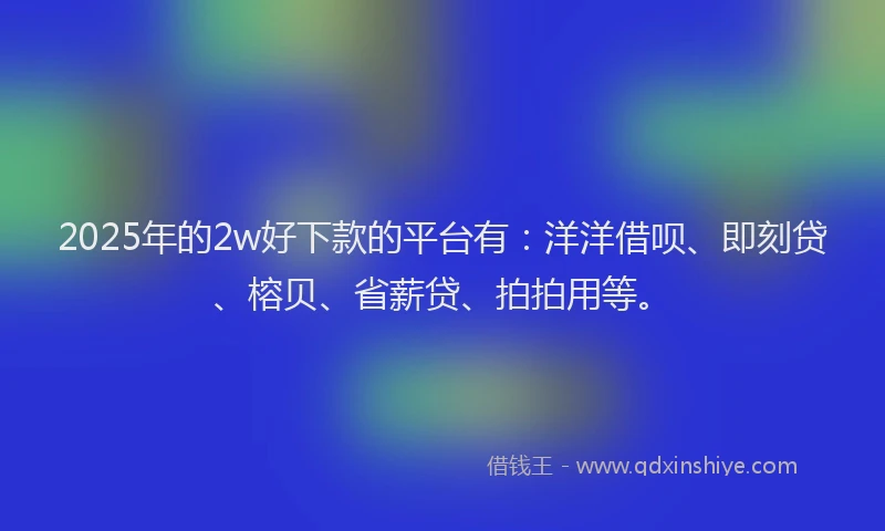 2025年的2w好下款的平台有：洋洋借呗、即刻贷、榕贝、省薪贷、拍拍用等。