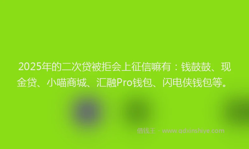 2025年的二次贷被拒会上征信嘛有：钱鼓鼓、现金贷、小喵商城、汇融Pro钱包、闪电侠钱包等。