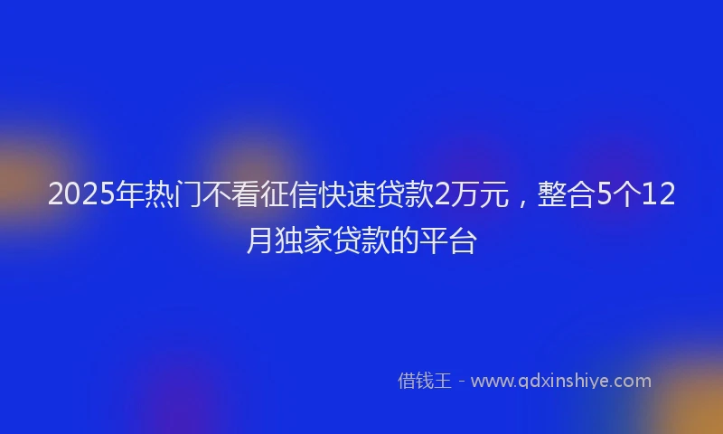 2025年热门不看征信快速贷款2万元，整合5个12月独家贷款的平台