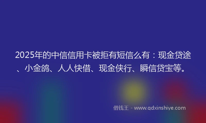 2025年的中信信用卡被拒有短信么有：现金贷途、小金鸽、人人快借、现金侠行、瞬信贷宝等。