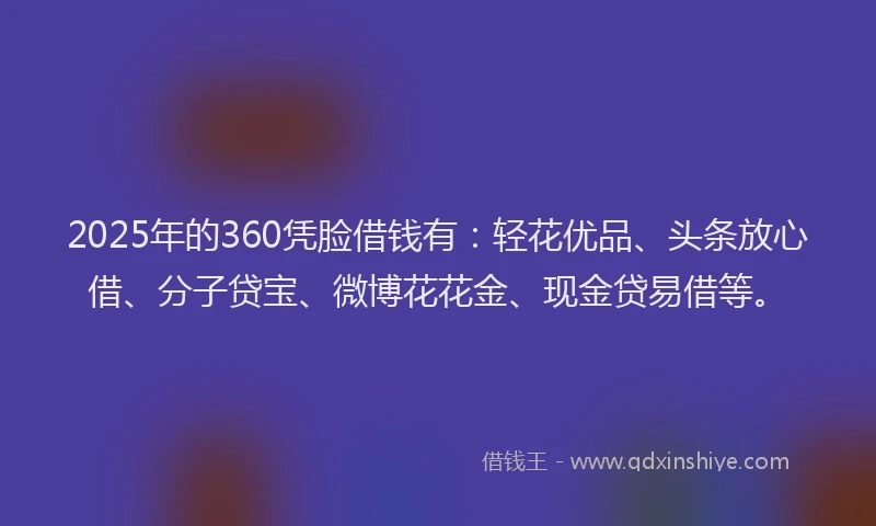 2025年的360凭脸借钱有：轻花优品、头条放心借、分子贷宝、微博花花金、现金贷易借等。