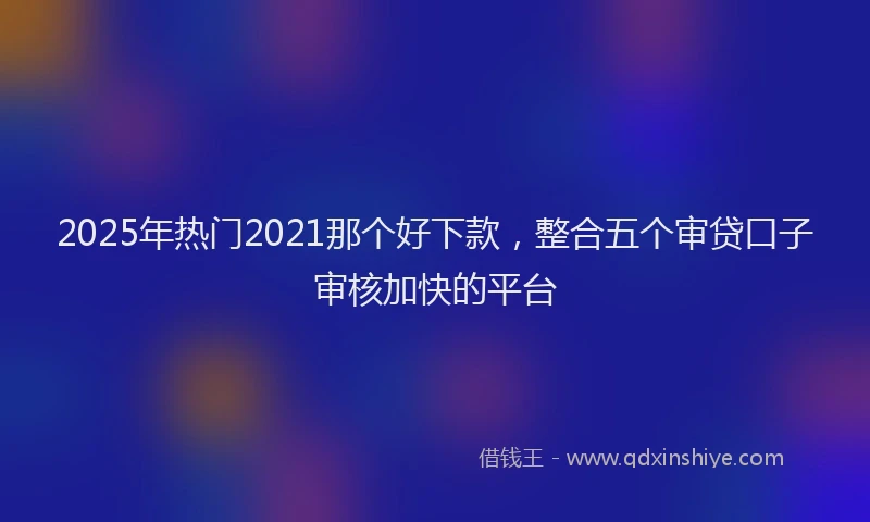 2025年热门2021那个好下款，整合五个审贷口子审核加快的平台