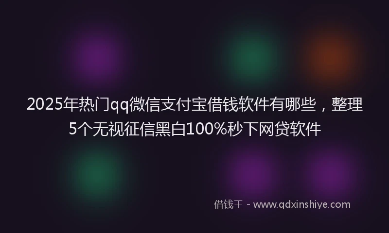 2025年热门qq微信支付宝借钱软件有哪些，整理5个无视征信黑白100%秒下网贷软件