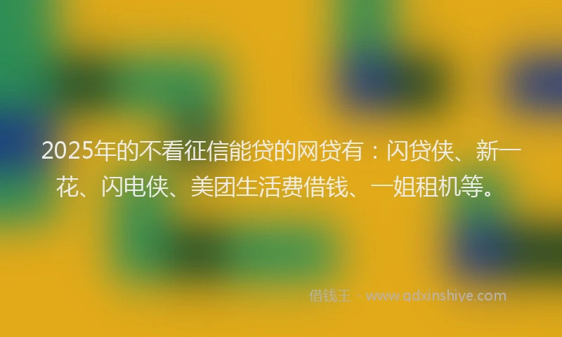 2025年的不看征信能贷的网贷有：闪贷侠、新一花、闪电侠、美团生活费借钱、一姐租机等。