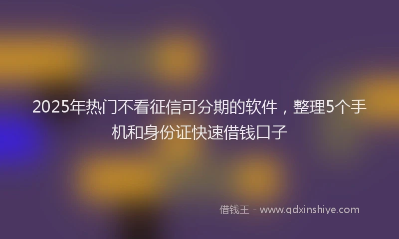 2025年热门不看征信可分期的软件，整理5个手机和身份证快速借钱口子