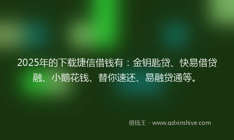 2025年的下载捷信借钱有：金钥匙贷、快易借贷融、小鹅花钱、替你速还、易融贷通等。