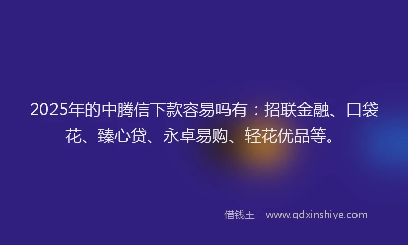 2025年的中腾信下款容易吗有：招联金融、口袋花、臻心贷、永卓易购、轻花优品等。