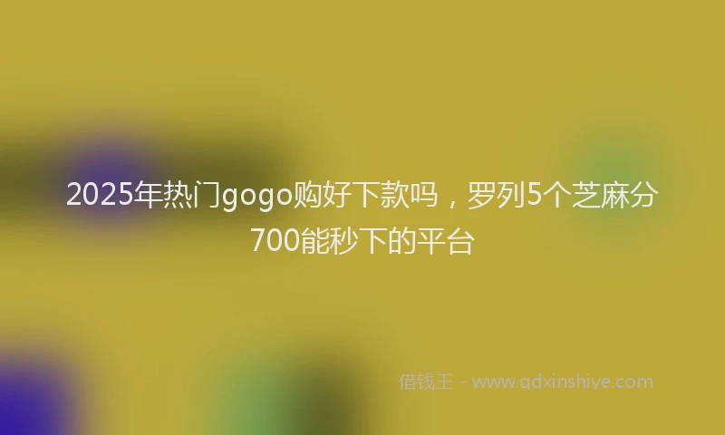 2025年热门gogo购好下款吗，罗列5个芝麻分700能秒下的平台