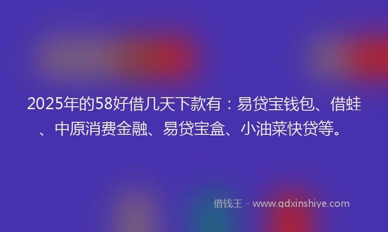 2025年的58好借几天下款有:易贷宝钱包、借蛙、中原消费金融、易贷宝盒、小油菜快贷等。