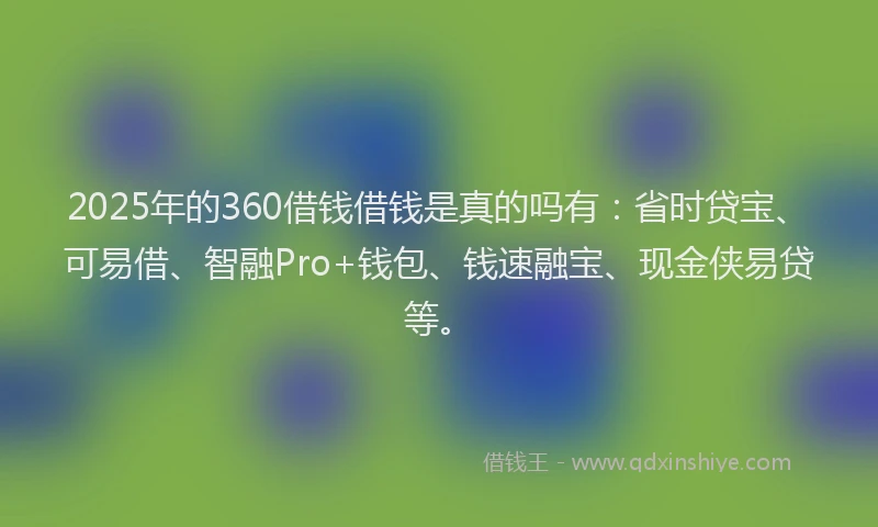 2025年的360借钱借钱是真的吗有：省时贷宝、可易借、智融Pro+钱包、钱速融宝、现金侠易贷等。