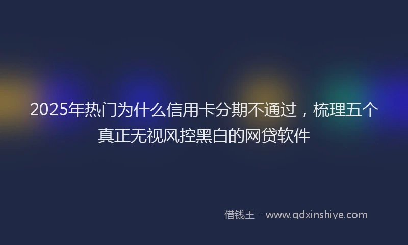 2025年热门为什么信用卡分期不通过，梳理五个真正无视风控黑白的网贷软件