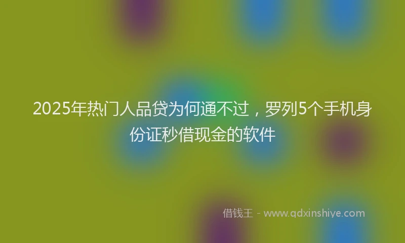 2025年热门人品贷为何通不过，罗列5个手机身份证秒借现金的软件