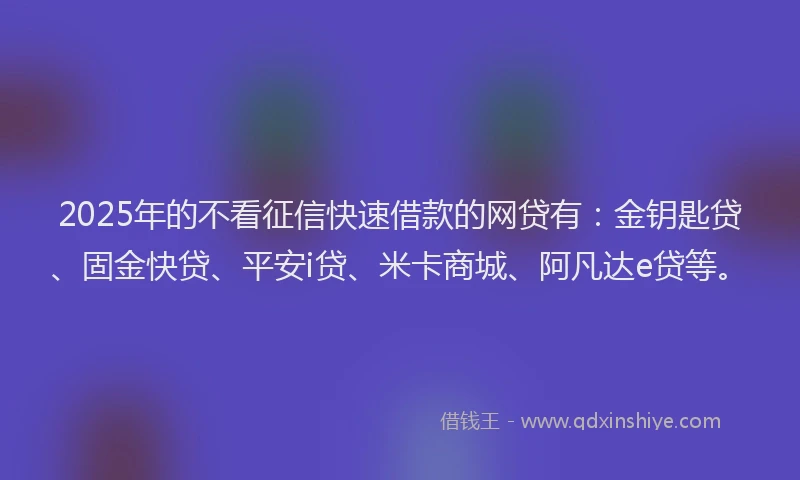 2025年的不看征信快速借款的网贷有：金钥匙贷、固金快贷、平安i贷、米卡商城、阿凡达e贷等。