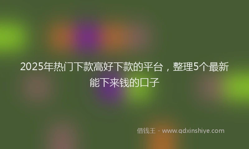 2025年热门下款高好下款的平台，整理5个最新能下来钱的口子