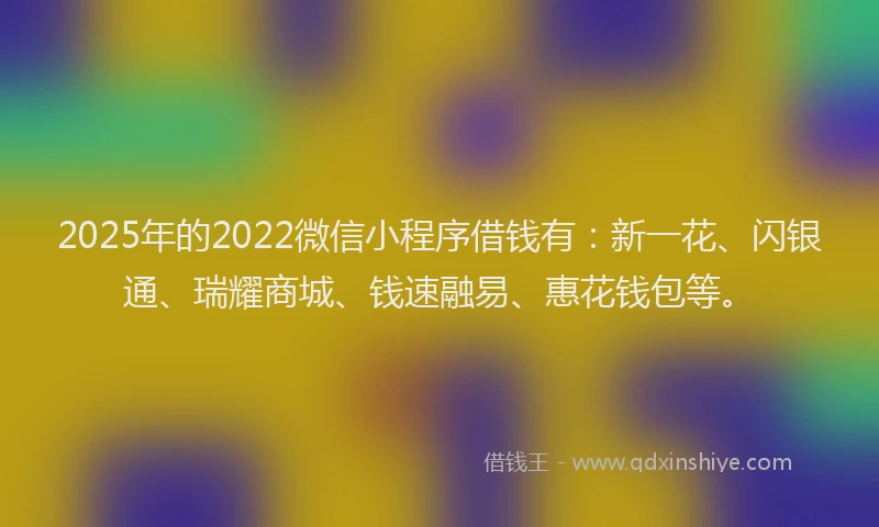2025年的2022微信小程序借钱有：新一花、闪银通、瑞耀商城、钱速融易、惠花钱包等。