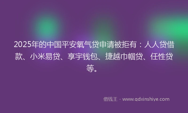 2025年的中国平安氧气贷申请被拒有:人人贷借款、小米易贷、享宇钱包、捷越巾帼贷、任性贷等。