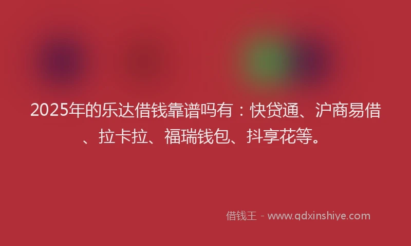 2025年的乐达借钱靠谱吗有：快贷通、沪商易借、拉卡拉、福瑞钱包、抖享花等。