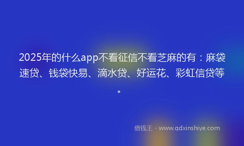 2025年的什么app不看征信不看芝麻的有：麻袋速贷、钱袋快易、滴水贷、好运花、彩虹信贷等。