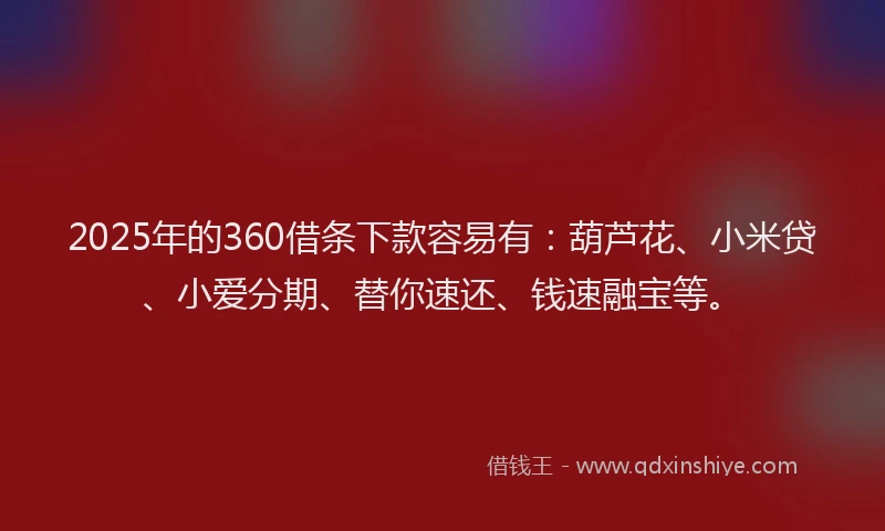 2025年的360借条下款容易有：葫芦花、小米贷、小爱分期、替你速还、钱速融宝等。