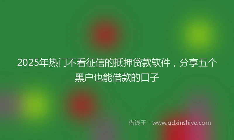 2025年热门不看征信的抵押贷款软件，分享五个黑户也能借款的口子