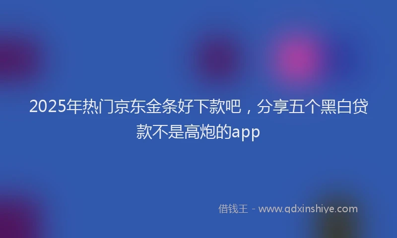 2025年热门京东金条好下款吧，分享五个黑白贷款不是高炮的app