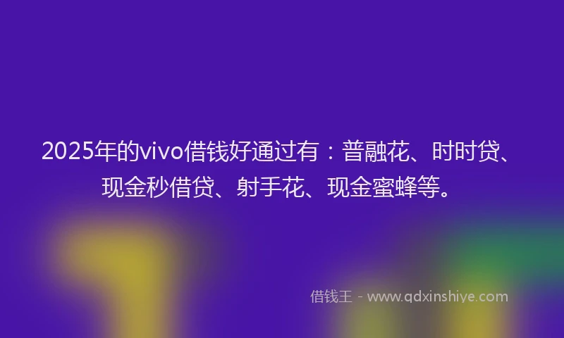 2025年的vivo借钱好通过有：普融花、时时贷、现金秒借贷、射手花、现金蜜蜂等。